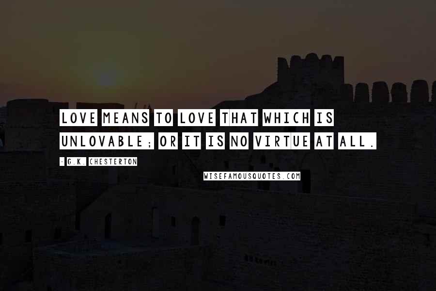 G.K. Chesterton Quotes: Love means to love that which is unlovable; or it is no virtue at all.