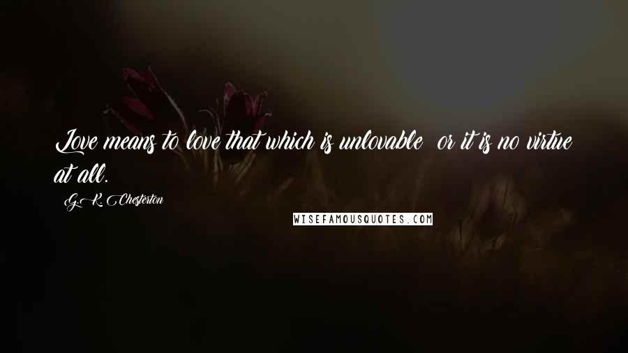G.K. Chesterton Quotes: Love means to love that which is unlovable; or it is no virtue at all.