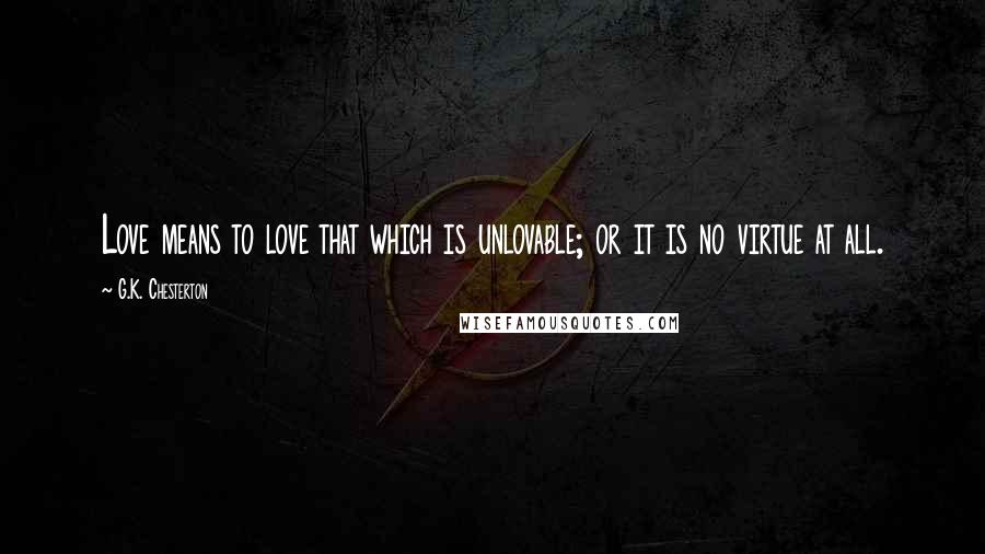 G.K. Chesterton Quotes: Love means to love that which is unlovable; or it is no virtue at all.