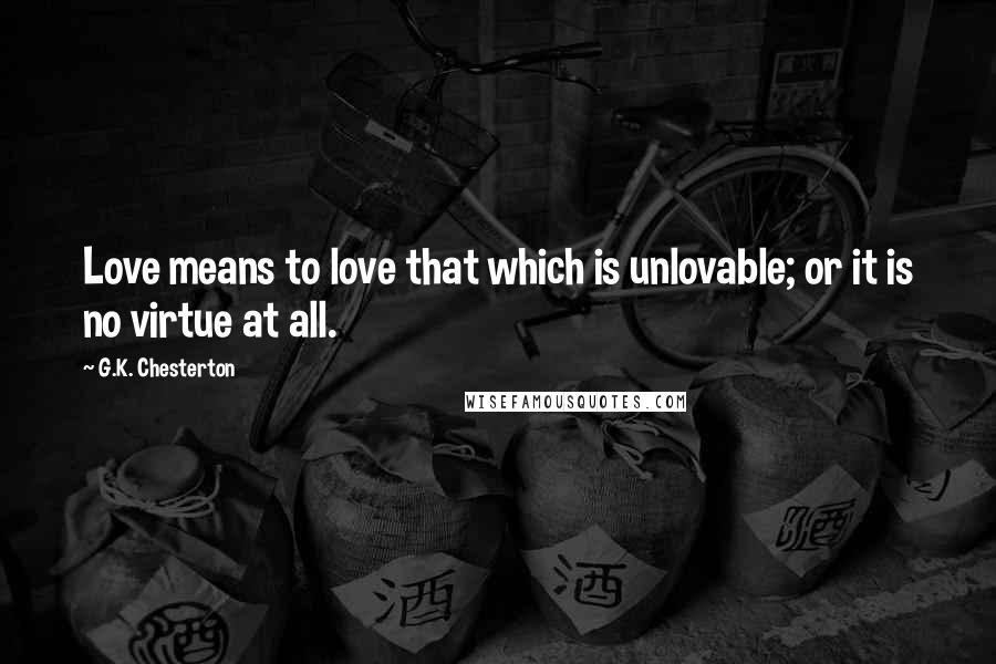 G.K. Chesterton Quotes: Love means to love that which is unlovable; or it is no virtue at all.