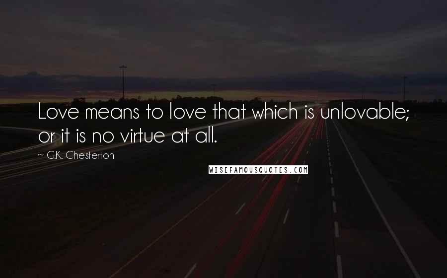 G.K. Chesterton Quotes: Love means to love that which is unlovable; or it is no virtue at all.
