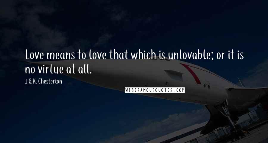 G.K. Chesterton Quotes: Love means to love that which is unlovable; or it is no virtue at all.