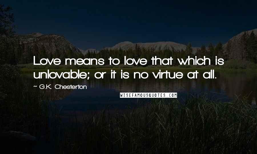 G.K. Chesterton Quotes: Love means to love that which is unlovable; or it is no virtue at all.