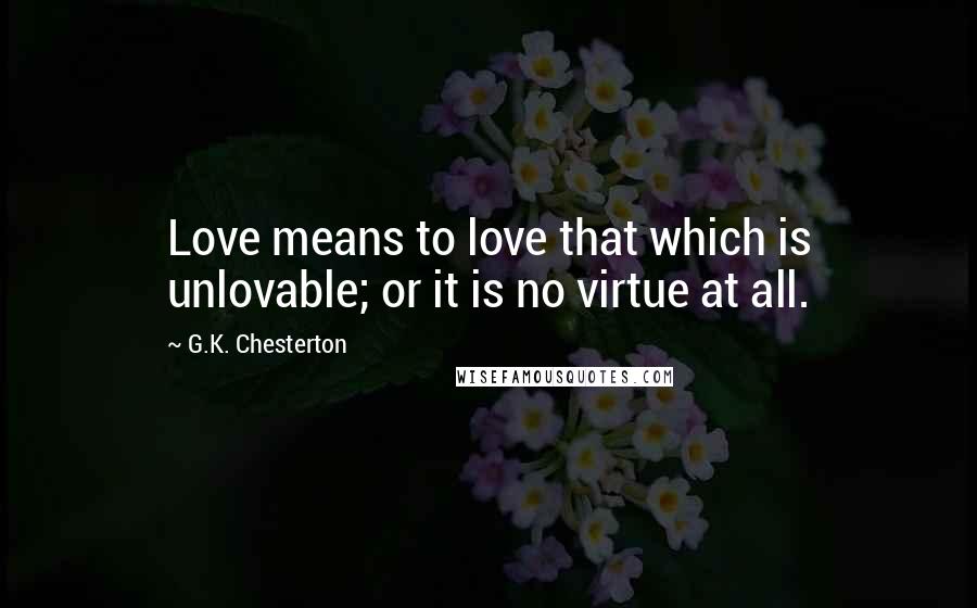 G.K. Chesterton Quotes: Love means to love that which is unlovable; or it is no virtue at all.
