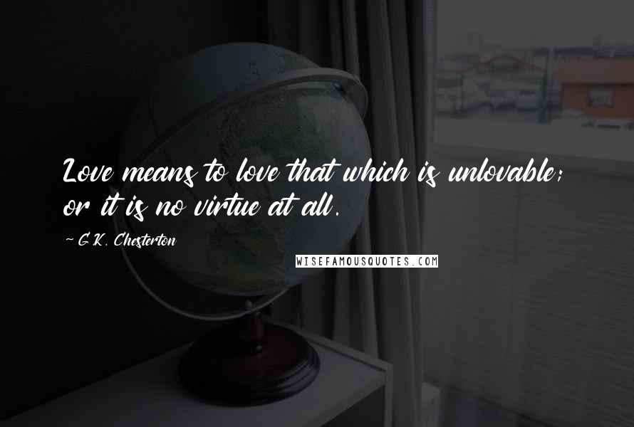 G.K. Chesterton Quotes: Love means to love that which is unlovable; or it is no virtue at all.
