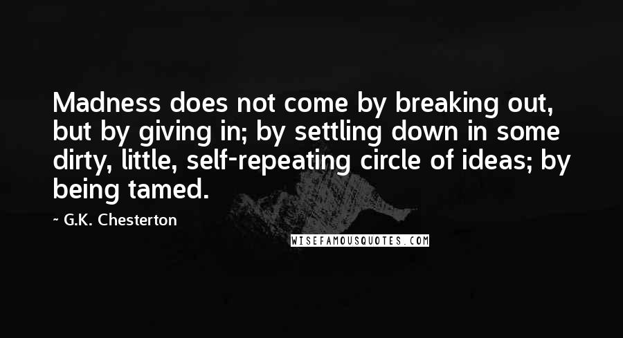 G.K. Chesterton Quotes: Madness does not come by breaking out, but by giving in; by settling down in some dirty, little, self-repeating circle of ideas; by being tamed.