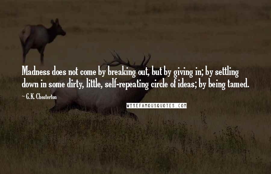 G.K. Chesterton Quotes: Madness does not come by breaking out, but by giving in; by settling down in some dirty, little, self-repeating circle of ideas; by being tamed.