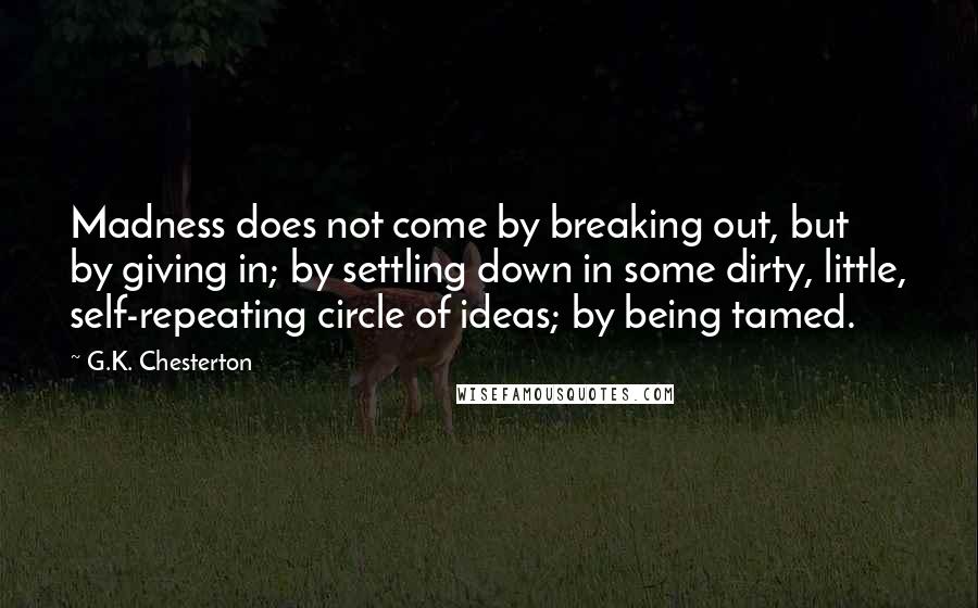 G.K. Chesterton Quotes: Madness does not come by breaking out, but by giving in; by settling down in some dirty, little, self-repeating circle of ideas; by being tamed.