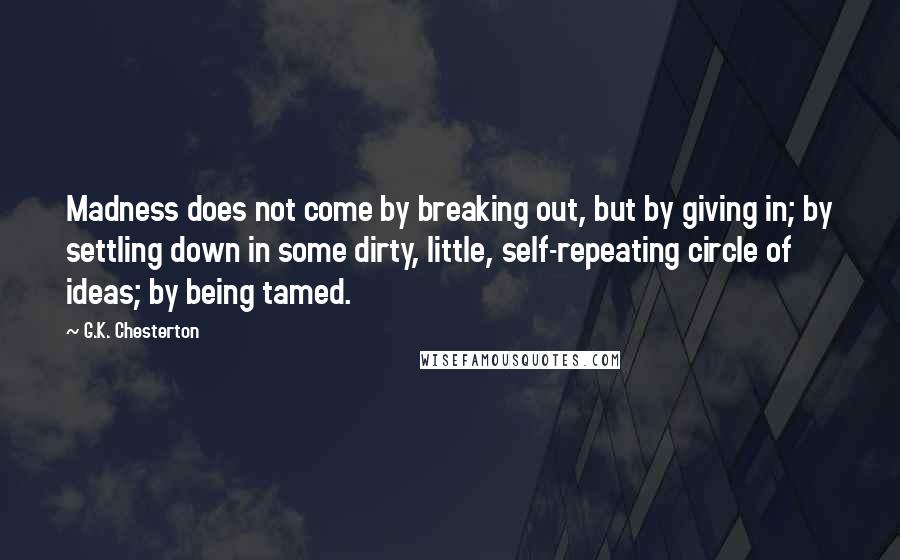 G.K. Chesterton Quotes: Madness does not come by breaking out, but by giving in; by settling down in some dirty, little, self-repeating circle of ideas; by being tamed.