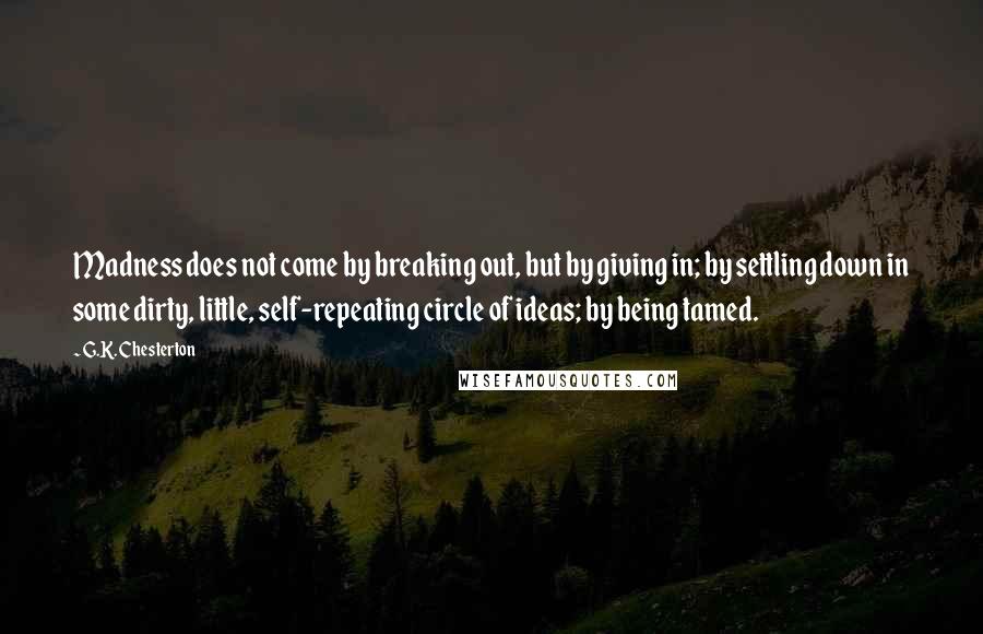 G.K. Chesterton Quotes: Madness does not come by breaking out, but by giving in; by settling down in some dirty, little, self-repeating circle of ideas; by being tamed.