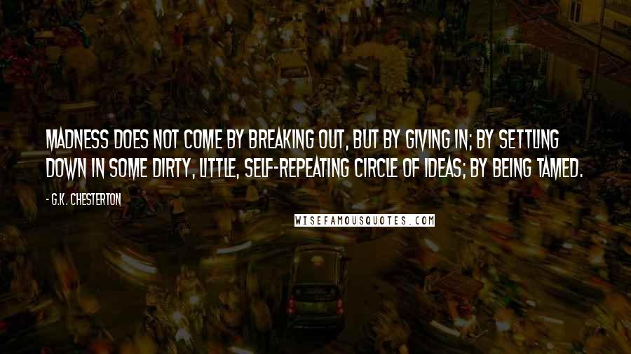 G.K. Chesterton Quotes: Madness does not come by breaking out, but by giving in; by settling down in some dirty, little, self-repeating circle of ideas; by being tamed.