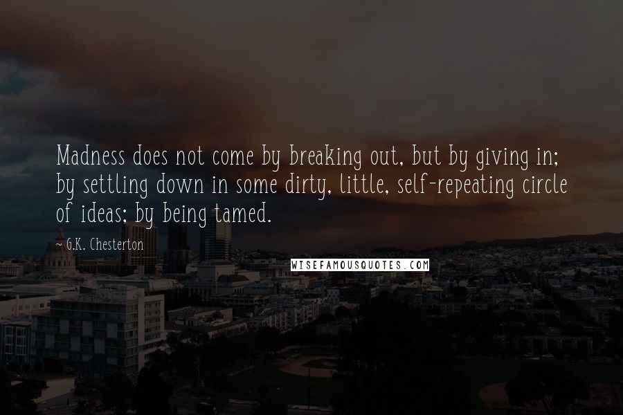 G.K. Chesterton Quotes: Madness does not come by breaking out, but by giving in; by settling down in some dirty, little, self-repeating circle of ideas; by being tamed.