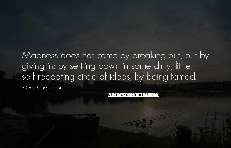 G.K. Chesterton Quotes: Madness does not come by breaking out, but by giving in; by settling down in some dirty, little, self-repeating circle of ideas; by being tamed.