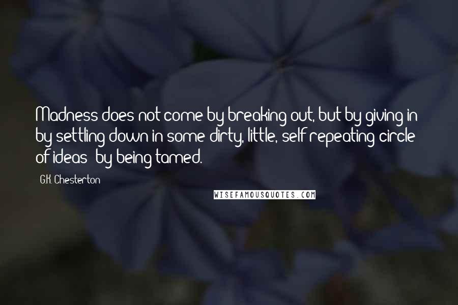 G.K. Chesterton Quotes: Madness does not come by breaking out, but by giving in; by settling down in some dirty, little, self-repeating circle of ideas; by being tamed.