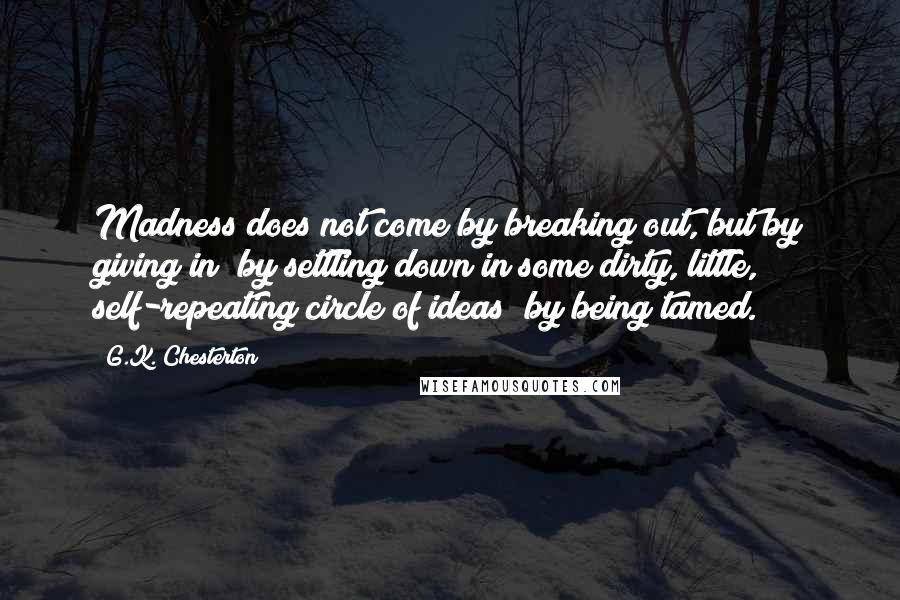 G.K. Chesterton Quotes: Madness does not come by breaking out, but by giving in; by settling down in some dirty, little, self-repeating circle of ideas; by being tamed.