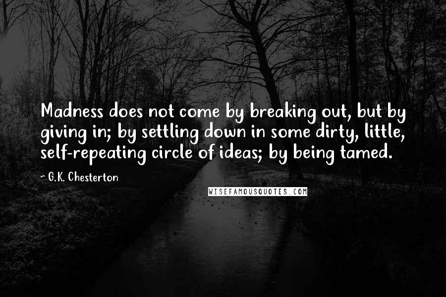 G.K. Chesterton Quotes: Madness does not come by breaking out, but by giving in; by settling down in some dirty, little, self-repeating circle of ideas; by being tamed.