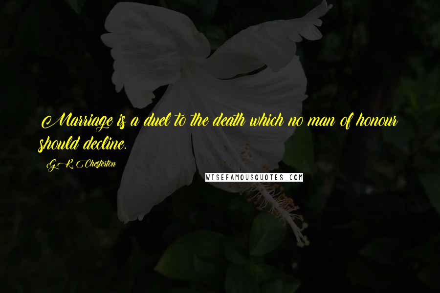 G.K. Chesterton Quotes: Marriage is a duel to the death which no man of honour should decline.