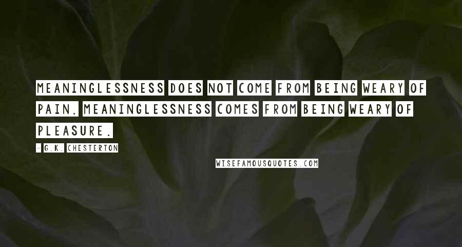 G.K. Chesterton Quotes: Meaninglessness does not come from being weary of pain. Meaninglessness comes from being weary of pleasure.