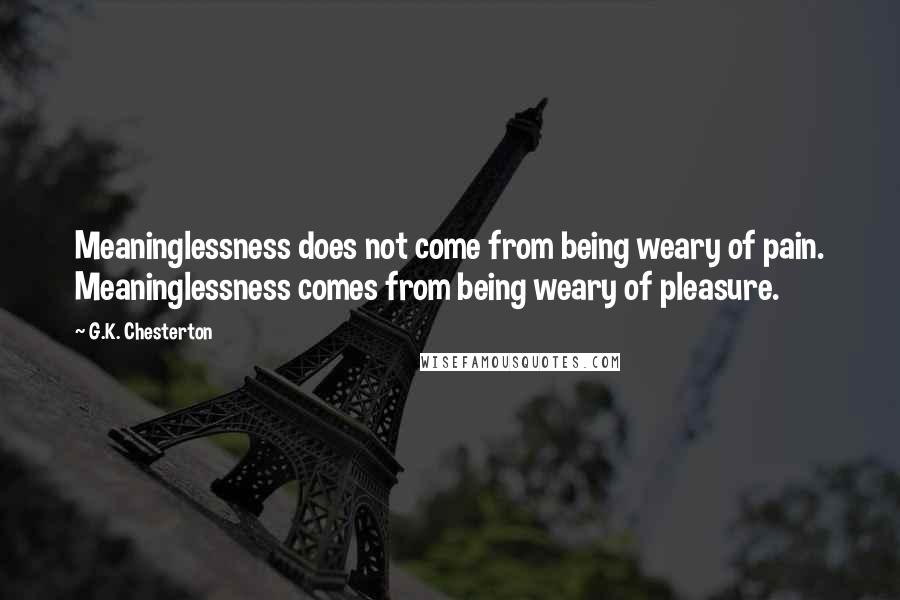 G.K. Chesterton Quotes: Meaninglessness does not come from being weary of pain. Meaninglessness comes from being weary of pleasure.