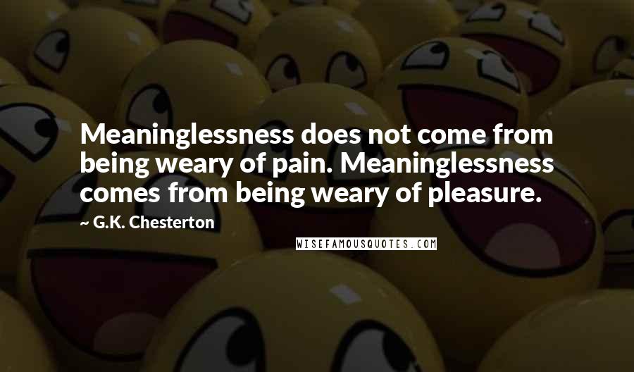 G.K. Chesterton Quotes: Meaninglessness does not come from being weary of pain. Meaninglessness comes from being weary of pleasure.