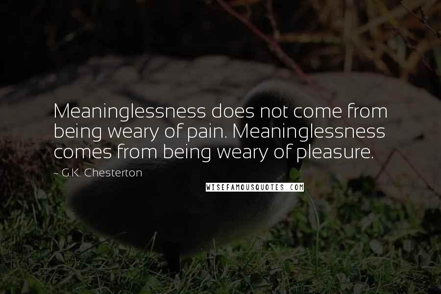 G.K. Chesterton Quotes: Meaninglessness does not come from being weary of pain. Meaninglessness comes from being weary of pleasure.
