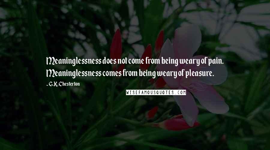 G.K. Chesterton Quotes: Meaninglessness does not come from being weary of pain. Meaninglessness comes from being weary of pleasure.