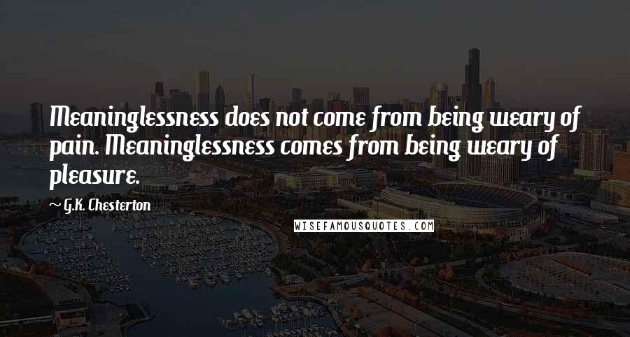 G.K. Chesterton Quotes: Meaninglessness does not come from being weary of pain. Meaninglessness comes from being weary of pleasure.