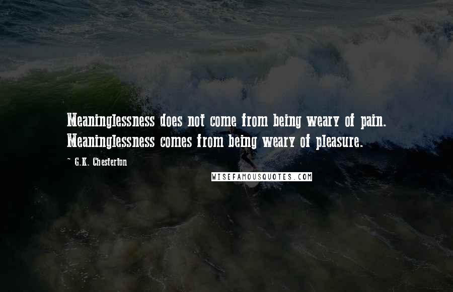 G.K. Chesterton Quotes: Meaninglessness does not come from being weary of pain. Meaninglessness comes from being weary of pleasure.