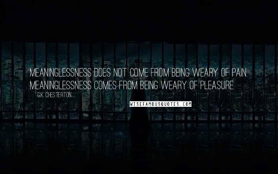 G.K. Chesterton Quotes: Meaninglessness does not come from being weary of pain. Meaninglessness comes from being weary of pleasure.