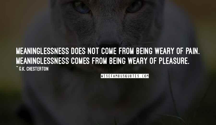 G.K. Chesterton Quotes: Meaninglessness does not come from being weary of pain. Meaninglessness comes from being weary of pleasure.