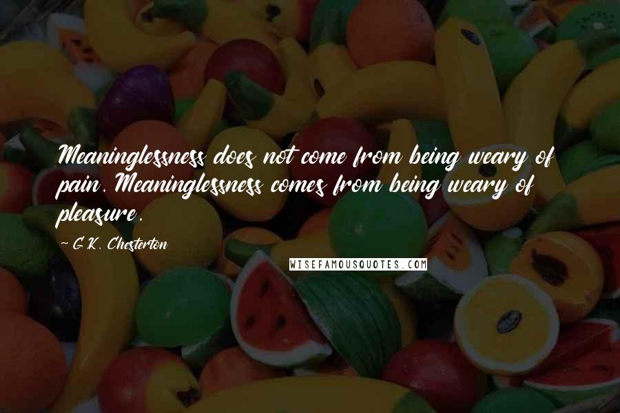 G.K. Chesterton Quotes: Meaninglessness does not come from being weary of pain. Meaninglessness comes from being weary of pleasure.