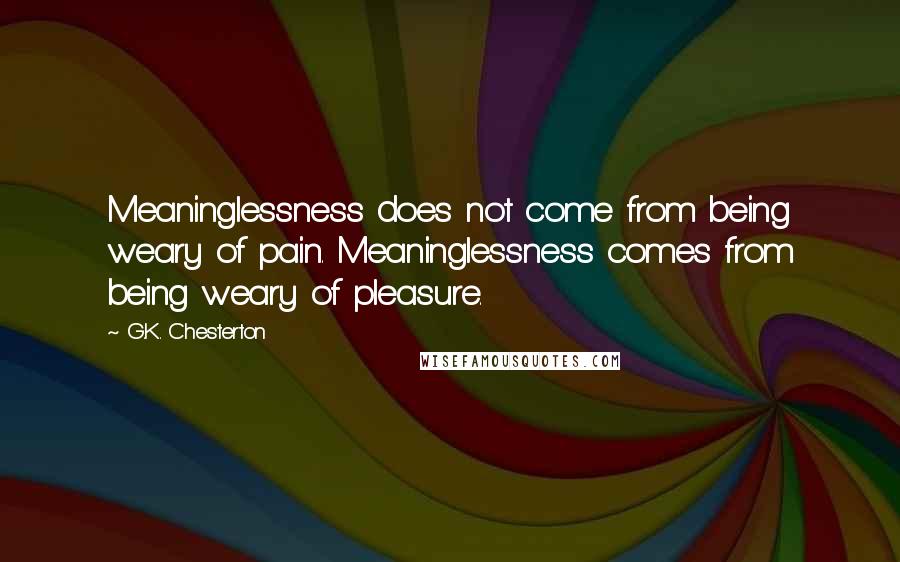 G.K. Chesterton Quotes: Meaninglessness does not come from being weary of pain. Meaninglessness comes from being weary of pleasure.