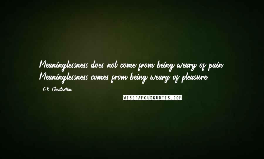 G.K. Chesterton Quotes: Meaninglessness does not come from being weary of pain. Meaninglessness comes from being weary of pleasure.