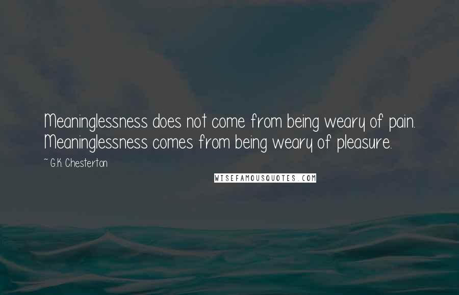 G.K. Chesterton Quotes: Meaninglessness does not come from being weary of pain. Meaninglessness comes from being weary of pleasure.