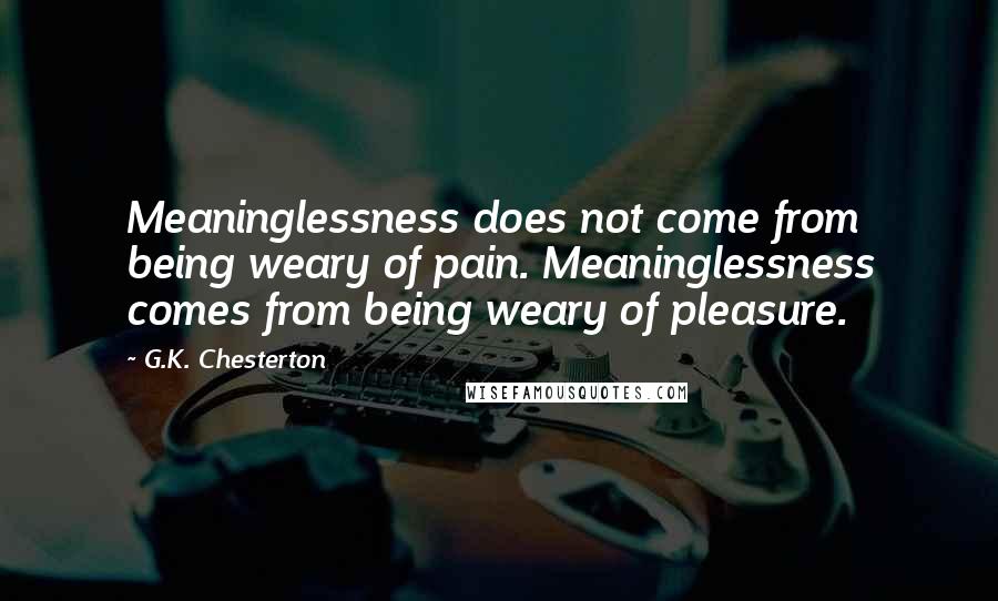 G.K. Chesterton Quotes: Meaninglessness does not come from being weary of pain. Meaninglessness comes from being weary of pleasure.