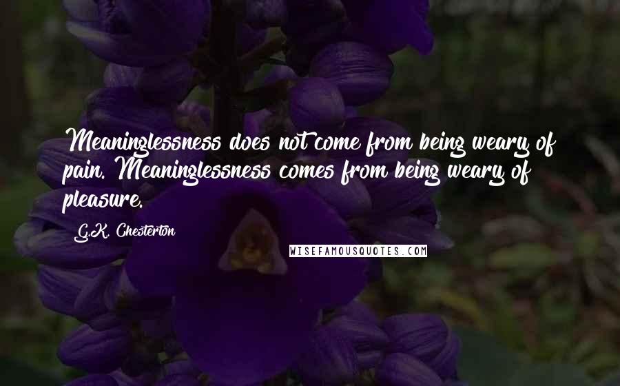 G.K. Chesterton Quotes: Meaninglessness does not come from being weary of pain. Meaninglessness comes from being weary of pleasure.