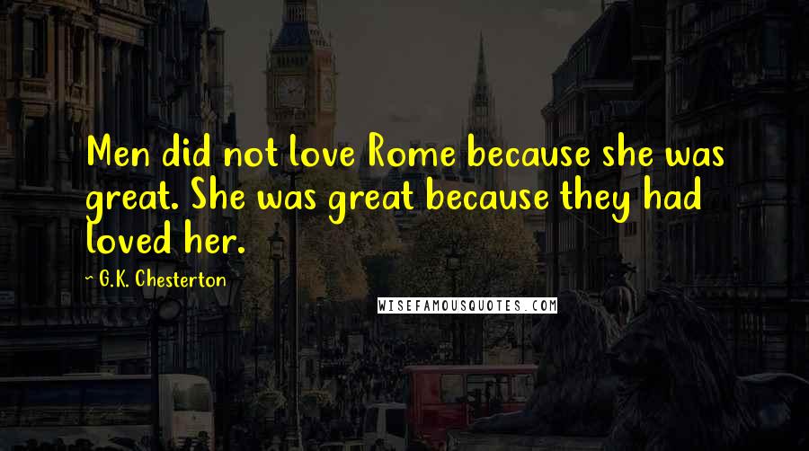 G.K. Chesterton Quotes: Men did not love Rome because she was great. She was great because they had loved her.