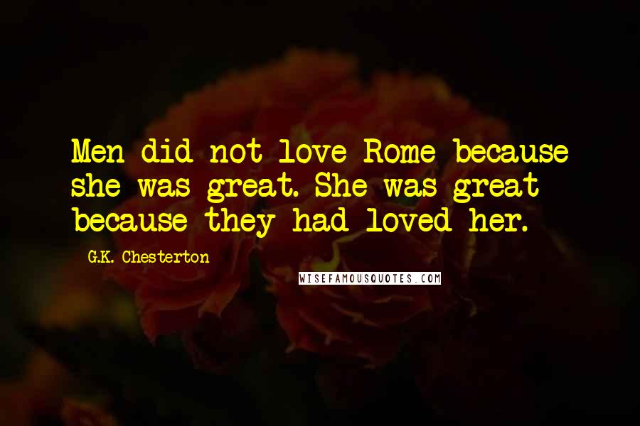 G.K. Chesterton Quotes: Men did not love Rome because she was great. She was great because they had loved her.