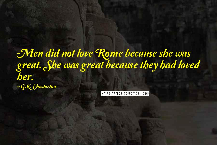 G.K. Chesterton Quotes: Men did not love Rome because she was great. She was great because they had loved her.