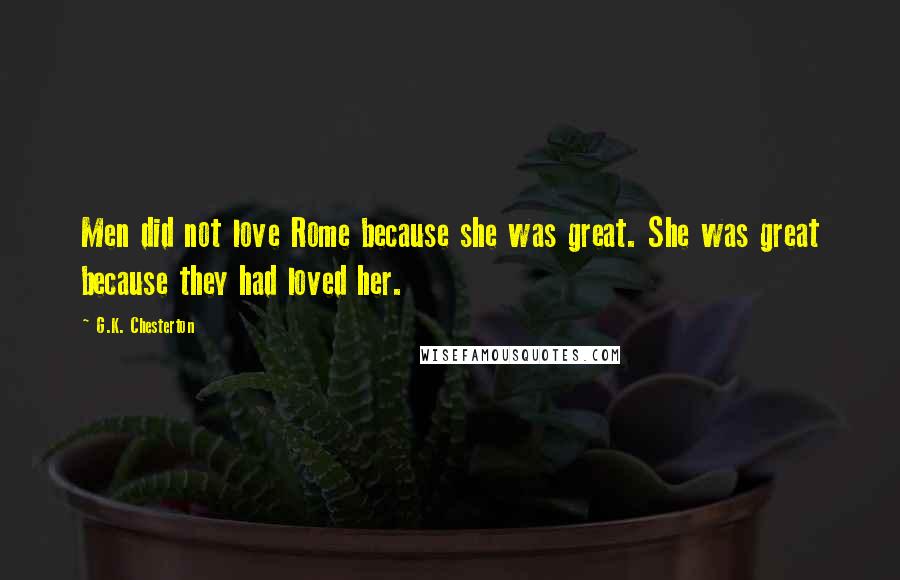 G.K. Chesterton Quotes: Men did not love Rome because she was great. She was great because they had loved her.