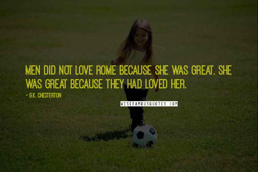G.K. Chesterton Quotes: Men did not love Rome because she was great. She was great because they had loved her.