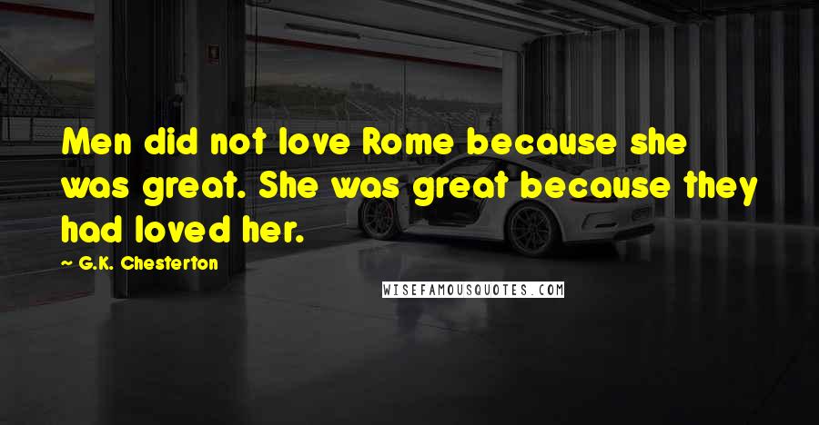 G.K. Chesterton Quotes: Men did not love Rome because she was great. She was great because they had loved her.