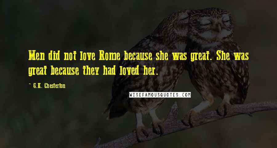 G.K. Chesterton Quotes: Men did not love Rome because she was great. She was great because they had loved her.