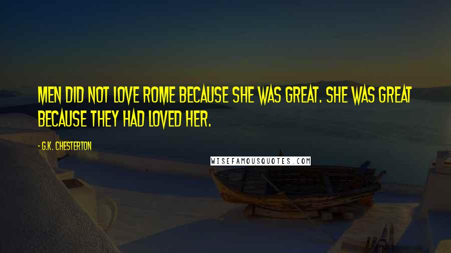 G.K. Chesterton Quotes: Men did not love Rome because she was great. She was great because they had loved her.