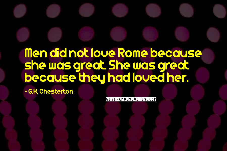 G.K. Chesterton Quotes: Men did not love Rome because she was great. She was great because they had loved her.