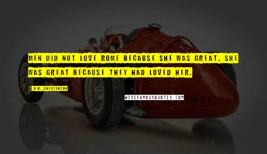 G.K. Chesterton Quotes: Men did not love Rome because she was great. She was great because they had loved her.