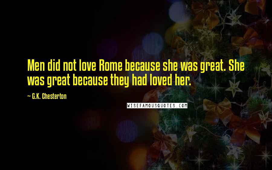 G.K. Chesterton Quotes: Men did not love Rome because she was great. She was great because they had loved her.
