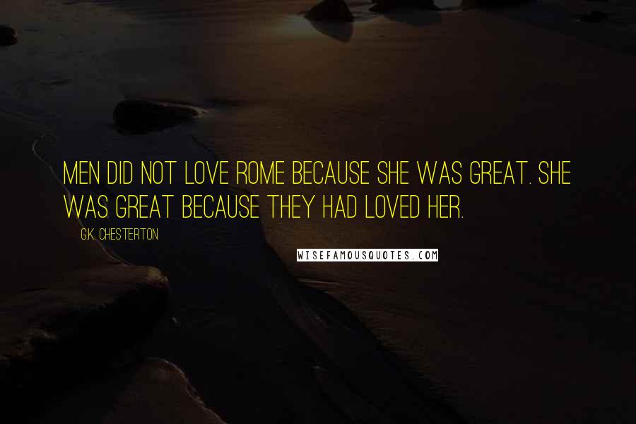 G.K. Chesterton Quotes: Men did not love Rome because she was great. She was great because they had loved her.