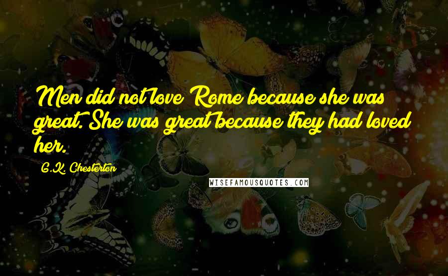 G.K. Chesterton Quotes: Men did not love Rome because she was great. She was great because they had loved her.