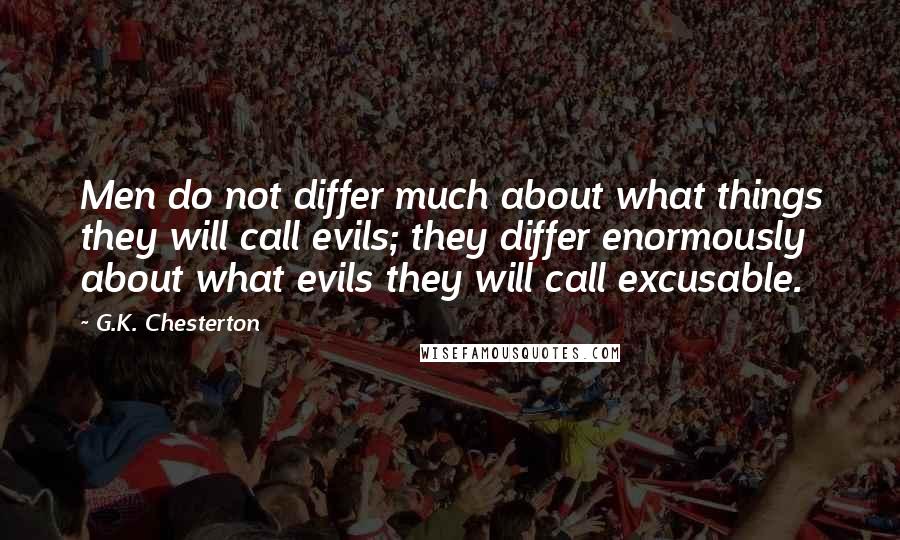 G.K. Chesterton Quotes: Men do not differ much about what things they will call evils; they differ enormously about what evils they will call excusable.